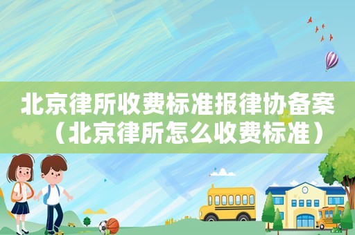 北京律所收費標準報律協備案（北京律所怎么收費標準）