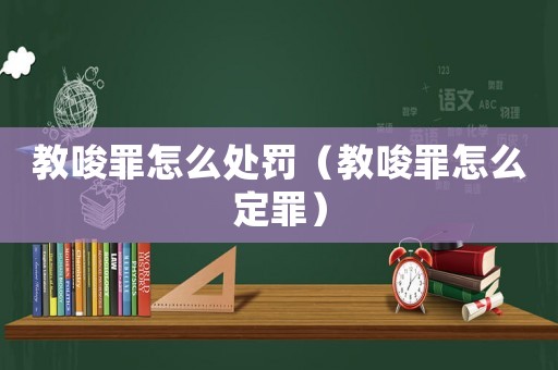 教唆罪怎么處罰（教唆罪怎么定罪）