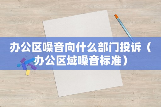辦公區噪音向什么部門投訴（辦公區域噪音標準）