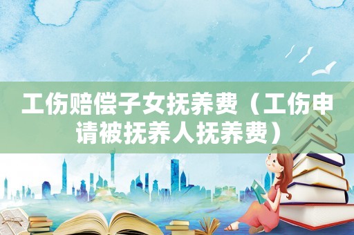 工傷賠償子女撫養(yǎng)費(fèi)（工傷申請(qǐng)被撫養(yǎng)人撫養(yǎng)費(fèi)）