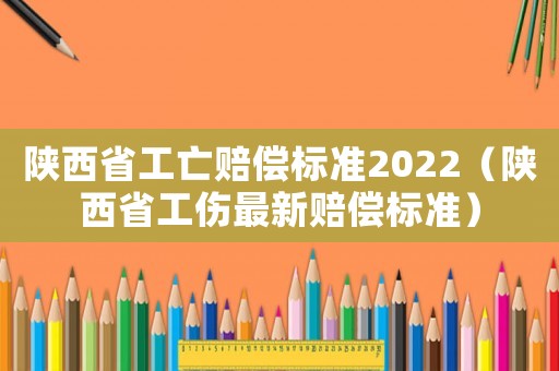 陜西省工亡賠償標(biāo)準(zhǔn)2022（陜西省工傷最新賠償標(biāo)準(zhǔn)）