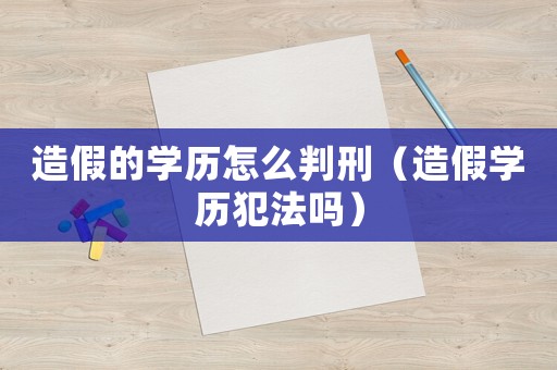造假的學歷怎么判刑（造假學歷犯法嗎）