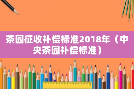 茶園征收補償標準2018年（中央茶園補償標準）