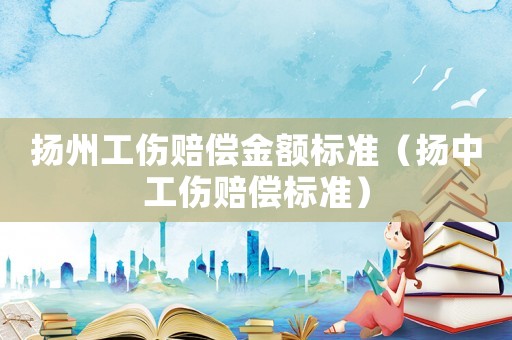 揚(yáng)州工傷賠償金額標(biāo)準(zhǔn)（揚(yáng)中工傷賠償標(biāo)準(zhǔn)）