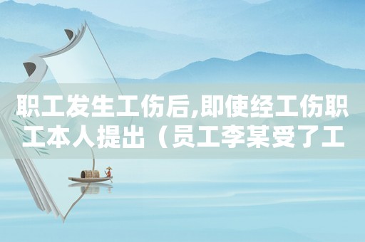 職工發生工傷后,即使經工傷職工本人提出（員工李某受了工傷）