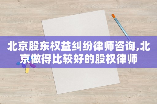 北京股東權(quán)益糾紛律師咨詢(xún),北京做得比較好的股權(quán)律師