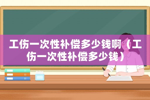工傷一次性補償多少錢啊（工傷一次性補償多少錢）