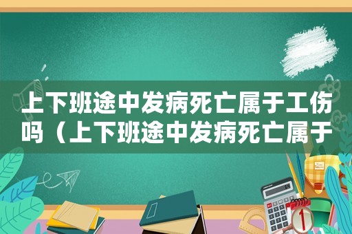 上下班途中發(fā)病死亡屬于工傷嗎（上下班途中發(fā)病死亡屬于工傷嗎）