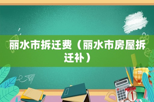 麗水市拆遷費（麗水市房屋拆遷補）