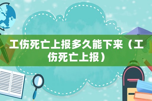工傷死亡上報多久能下來（工傷死亡上報）