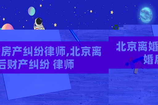 北京離婚房產(chǎn)糾紛律師,北京離婚后財(cái)產(chǎn)糾紛 律師