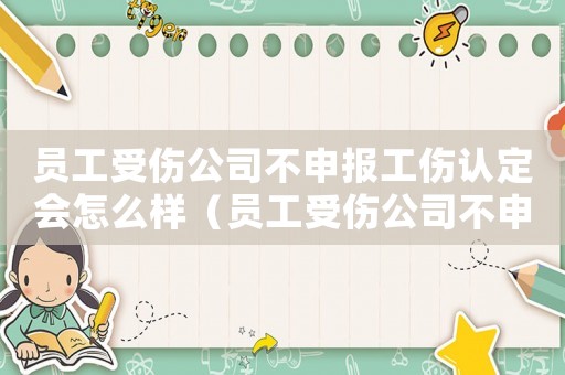 員工受傷公司不申報工傷認定會怎么樣（員工受傷公司不申報工傷認定）