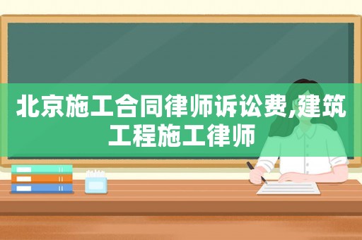 北京施工合同律師訴訟費,建筑工程施工律師