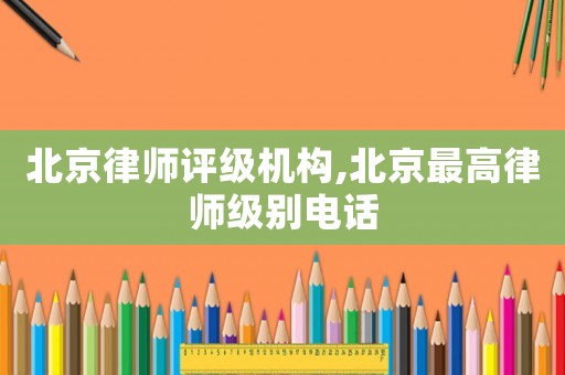 北京律師評級機構,北京最高律師級別電話