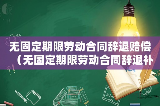 無(wú)固定期限勞動(dòng)合同辭退賠償（無(wú)固定期限勞動(dòng)合同辭退補(bǔ)償標(biāo)準(zhǔn)）