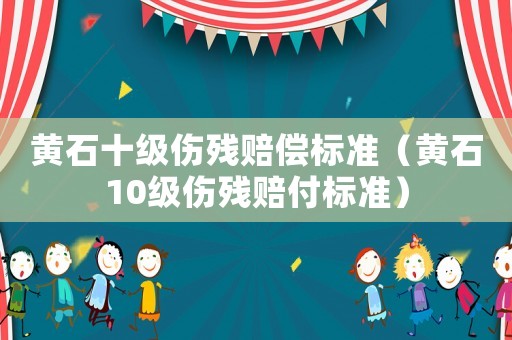 黃石十級傷殘賠償標準（黃石10級傷殘賠付標準）
