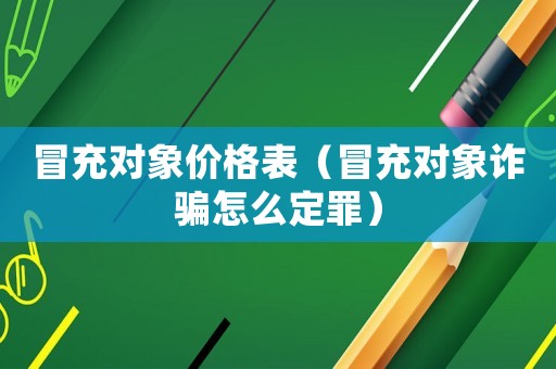 冒充對(duì)象價(jià)格表（冒充對(duì)象詐騙怎么定罪）