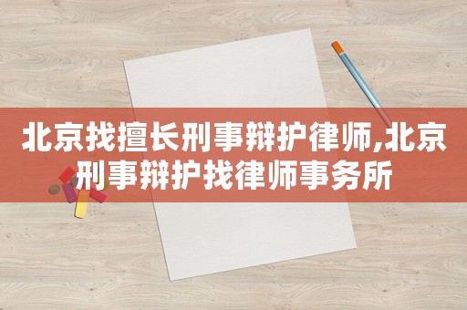 北京找擅長刑事辯護律師,北京刑事辯護找律師事務所