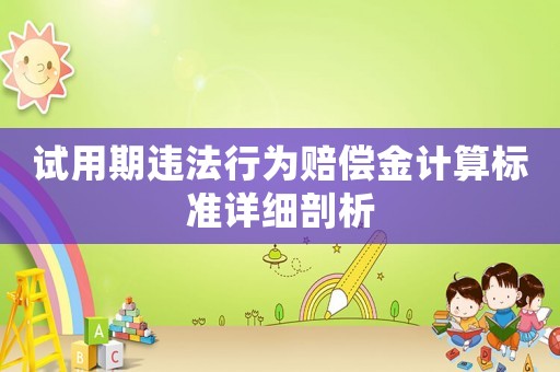 試用期違法行為賠償金計(jì)算標(biāo)準(zhǔn)詳細(xì)剖析