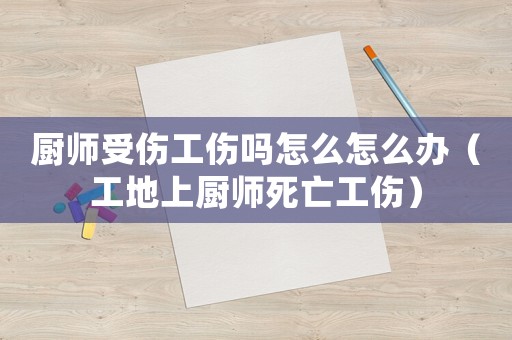 廚師受傷工傷嗎怎么怎么辦（工地上廚師死亡工傷）