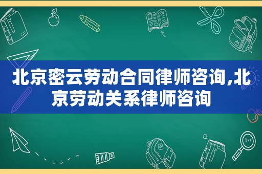 北京密云勞動合同律師咨詢,北京勞動關系律師咨詢
