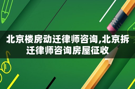 北京樓房動遷律師咨詢,北京拆遷律師咨詢房屋征收