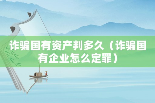 詐騙國有資產判多久（詐騙國有企業怎么定罪）