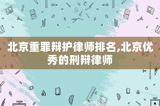 北京重罪辯護律師排名,北京優秀的刑辯律師