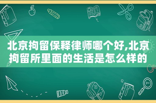 北京拘留保釋律師哪個好,北京拘留所里面的生活是怎么樣的