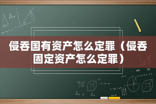 侵吞國有資產怎么定罪（侵吞固定資產怎么定罪）