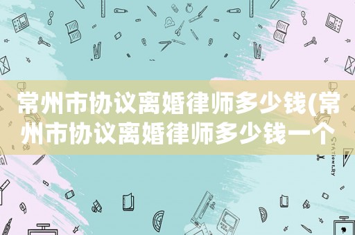常州市協議離婚律師多少錢(常州市協議離婚律師多少錢一個月)