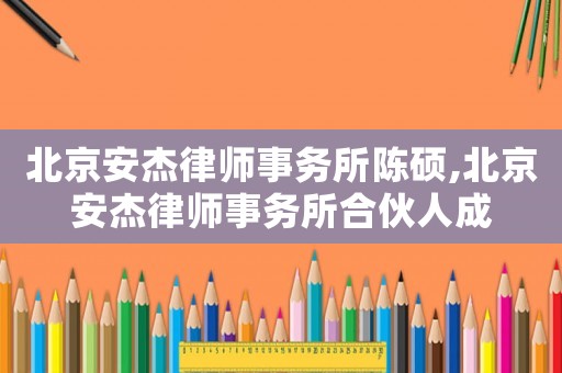北京安杰律師事務所陳碩,北京安杰律師事務所合伙人成