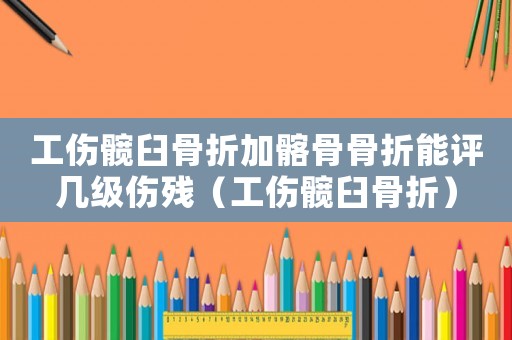 工傷髖臼骨折加髂骨骨折能評(píng)幾級(jí)傷殘（工傷髖臼骨折）