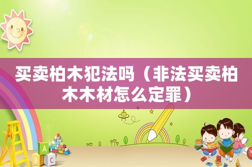 買賣柏木犯法嗎（非法買賣柏木木材怎么定罪）