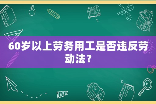 60歲以上勞務用工是否違反勞動法？