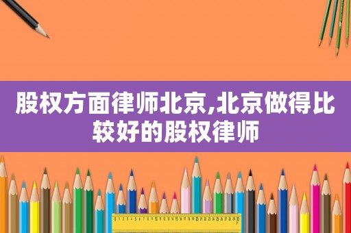 股權方面律師北京,北京做得比較好的股權律師