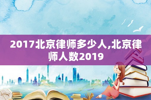 2017北京律師多少人,北京律師人數2019