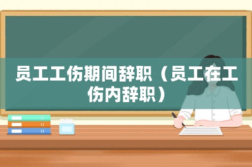 員工工傷期間辭職（員工在工傷內辭職）