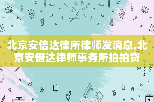 北京安倍達律所律師發消息,北京安倍達律師事務所拍拍貸