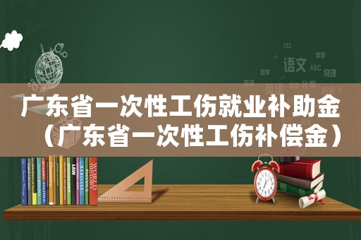 廣東省一次性工傷就業補助金（廣東省一次性工傷補償金）