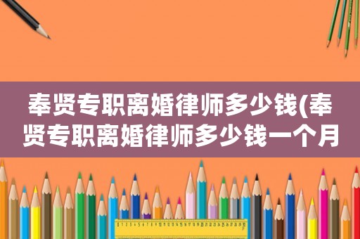 奉賢專職離婚律師多少錢(奉賢專職離婚律師多少錢一個月)