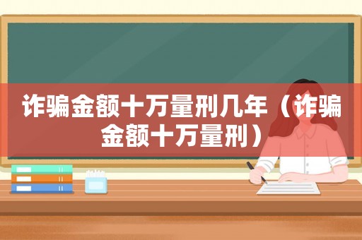 詐騙金額十萬量刑幾年（詐騙金額十萬量刑）