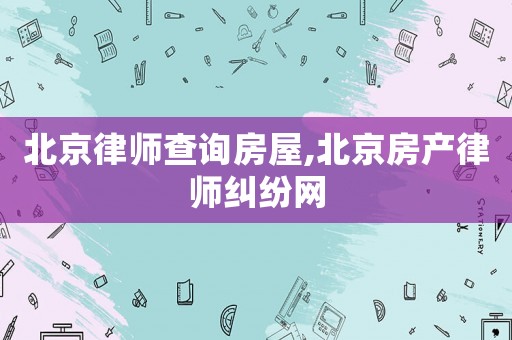 北京律師查詢房屋,北京房產律師糾紛網