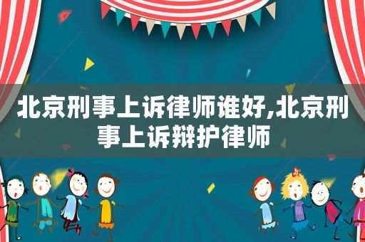 北京刑事上訴律師誰好,北京刑事上訴辯護律師
