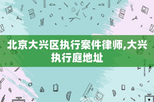 北京大興區執行案件律師,大興執行庭地址