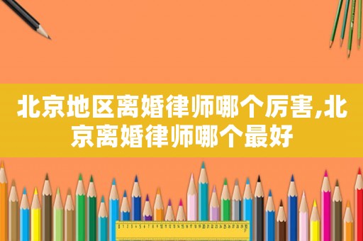 北京地區離婚律師哪個厲害,北京離婚律師哪個最好