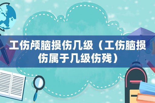 工傷顱腦損傷幾級（工傷腦損傷屬于幾級傷殘）