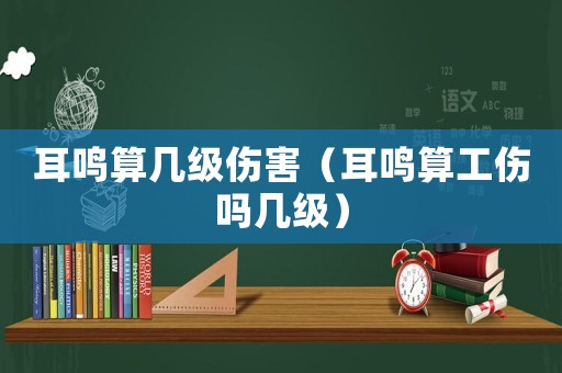 耳鳴算幾級傷害（耳鳴算工傷嗎幾級）