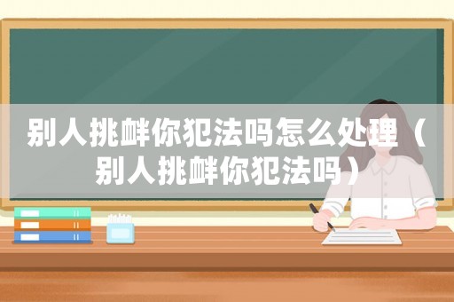別人挑釁你犯法嗎怎么處理（別人挑釁你犯法嗎）
