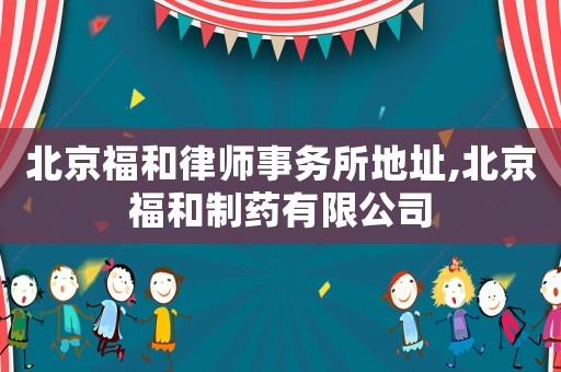 北京福和律師事務(wù)所地址,北京福和制藥有限公司